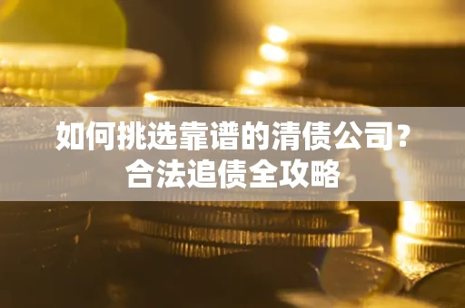 北京如何挑选靠谱的清债公司?合法追债全攻略 北京如何挑选靠谱的清债公司?合法追债全攻略