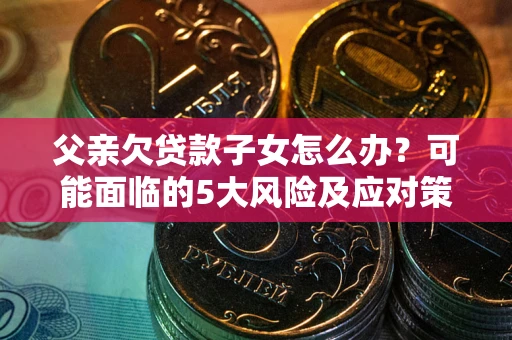 北京父亲欠贷款子女怎么办？可能面临的5大风险及应对策略