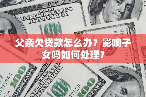 北京父亲欠贷款怎么办？影响子女吗如何处理？