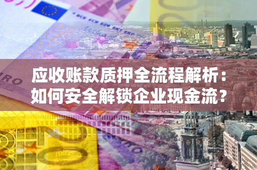 北京应收账款质押全流程解析：如何安全解锁企业现金流？