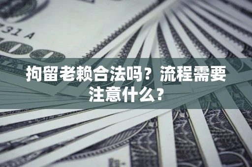 北京拘留老赖合法吗？流程需要注意什么？