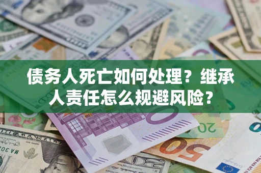 北京债务人死亡如何处理?继承人责任怎么规避风险? 北京债务人死亡如何处理?继承人责任怎么规避风险?