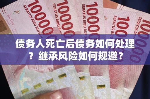 北京债务人死亡后债务如何处理？继承风险如何规避？