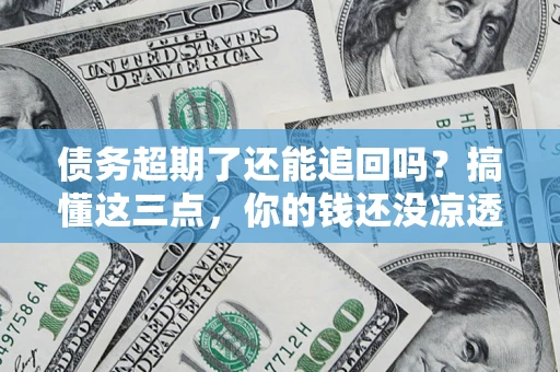北京债务超期了还能追回吗？搞懂这三点，你的钱还没凉透