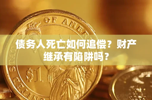 北京债务人死亡如何追偿？财产继承有陷阱吗？