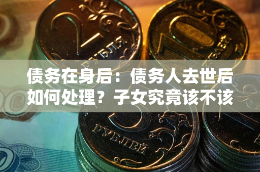 北京债务在身后：债务人去世后如何处理？子女究竟该不该还钱？