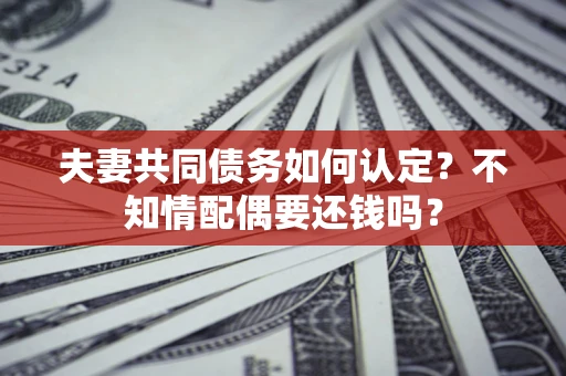 北京夫妻共同债务如何认定？不知情配偶要还钱吗？