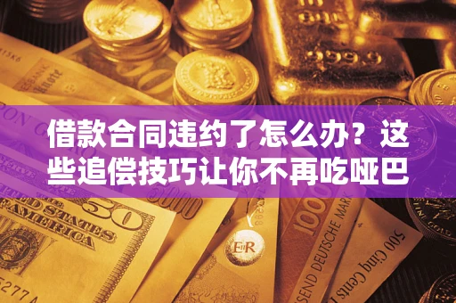 北京借款合同违约了怎么办？这些追偿技巧让你不再吃哑巴亏