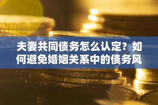 北京夫妻共同债务怎么认定？如何避免婚姻关系中的债务风险？