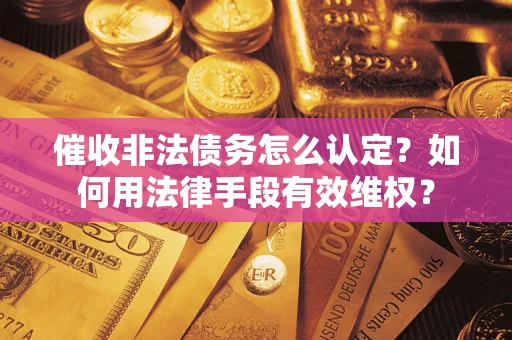 北京催收非法债务怎么认定？如何用法律手段有效维权？