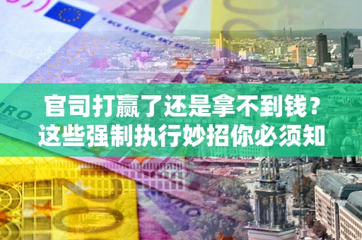 北京官司打赢了还是拿不到钱？这些强制执行妙招你必须知道