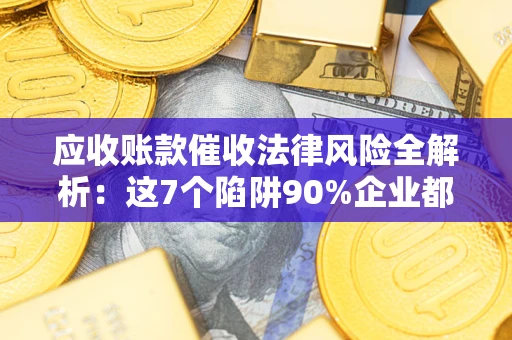 北京应收账款催收法律风险全解析：这7个陷阱90%企业都踩过（含合规应对指南）