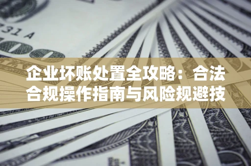 北京企业坏账处置全攻略：合法合规操作指南与风险规避技巧解析