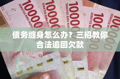 北京债务缠身怎么办？三招教你合法追回欠款