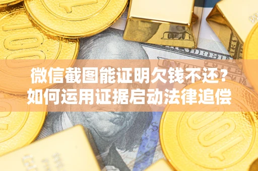 北京微信截图能证明欠钱不还？如何运用证据启动法律追偿程序？