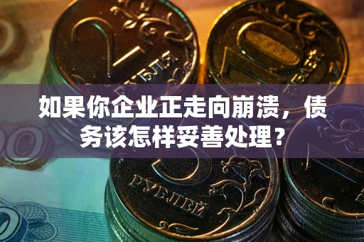 北京如果你企业正走向崩溃，债务该怎样妥善处理？