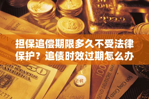 北京担保追偿期限多久不受法律保护？追债时效过期怎么办？