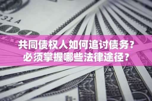 北京共同债权人如何追讨债务？必须掌握哪些法律途径？