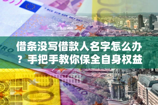 北京借条没写借款人名字怎么办？手把手教你保全自身权益