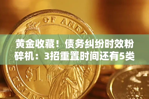 北京黄金收藏！债务纠纷时效粉碎机：3招重置时间还有5类不设年限的特殊债务