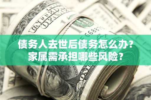 北京债务人去世后债务怎么办？家属需承担哪些风险？