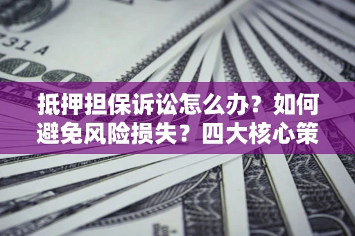 北京抵押担保诉讼怎么办？如何避免风险损失？四大核心策略全解读
