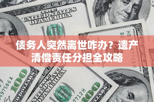北京债务人突然离世咋办？遗产清偿责任分担全攻略