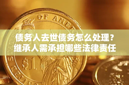 北京债务人去世债务怎么处理？继承人需承担哪些法律责任？