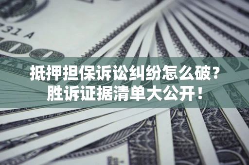 北京抵押担保诉讼纠纷怎么破？胜诉证据清单大公开！