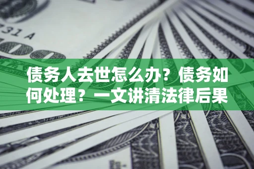 北京债务人去世怎么办？债务如何处理？一文讲清法律后果