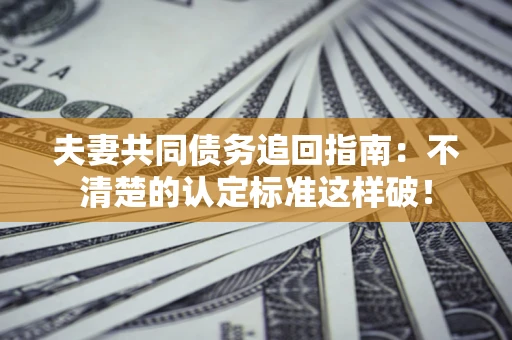 北京夫妻共同债务追回指南：不清楚的认定标准这样破！