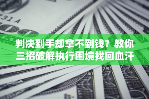 北京判决到手却拿不到钱？教你三招破解执行困境找回血汗钱
