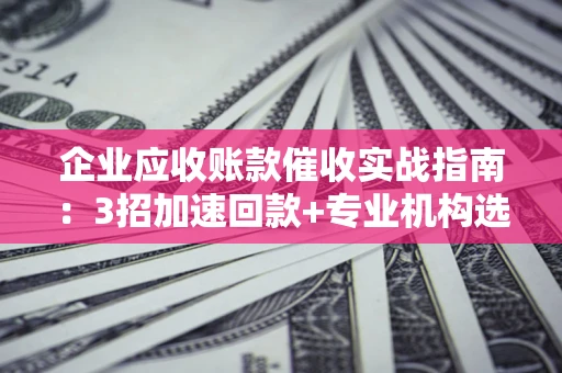 北京企业应收账款催收实战指南：3招加速回款+专业机构选择避坑