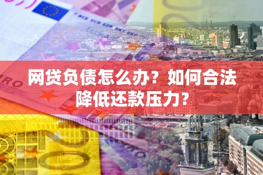 北京网贷负债怎么办？如何合法降低还款压力？