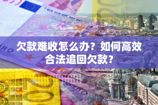 北京欠款难收怎么办？如何高效合法追回欠款？