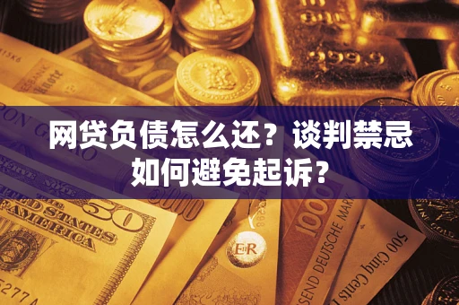 北京网贷负债怎么还？谈判禁忌如何避免起诉？