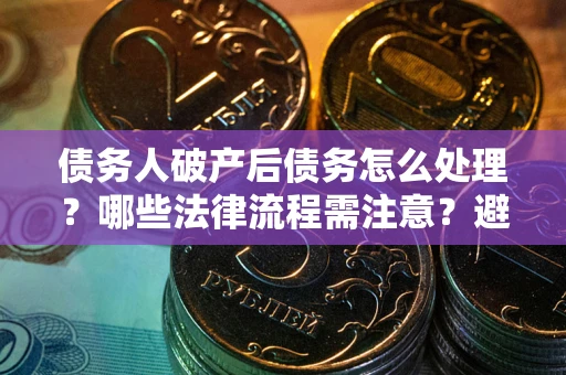 北京债务人破产后债务怎么处理？哪些法律流程需注意？避免踩坑指南