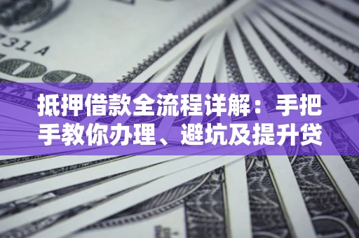 北京抵押借款全流程详解：手把手教你办理、避坑及提升贷款额度