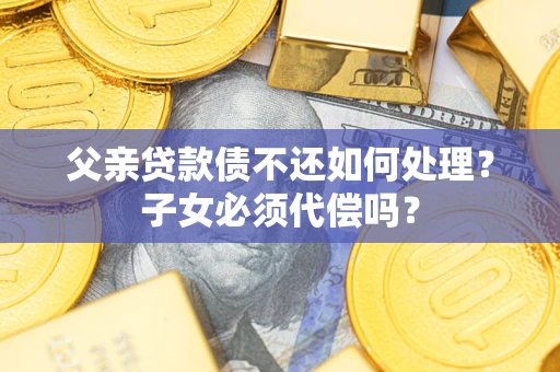 北京父亲贷款债不还如何处理？子女必须代偿吗？
