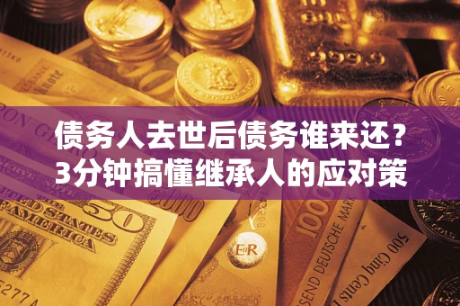 北京债务人去世后债务谁来还？3分钟搞懂继承人的应对策略