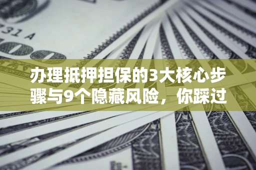 北京办理抵押担保的3大核心步骤与9个隐藏风险，你踩过哪个坑？