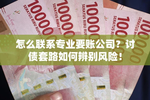 北京怎么联系专业要账公司？讨债套路如何辨别风险！