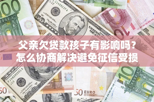 北京父亲欠贷款孩子有影响吗？怎么协商解决避免征信受损？