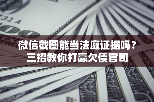 北京微信截图能当法庭证据吗？三招教你打赢欠债官司