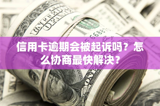 北京信用卡逾期会被起诉吗？怎么协商最快解决？