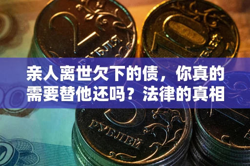 北京亲人离世欠下的债，你真的需要替他还吗？法律的真相或许与你想的不一样